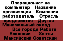 Операционист на компьютер › Название организации ­ Компания-работодатель › Отрасль предприятия ­ Другое › Минимальный оклад ­ 19 000 - Все города Работа » Вакансии   . Ханты-Мансийский,Советский г.